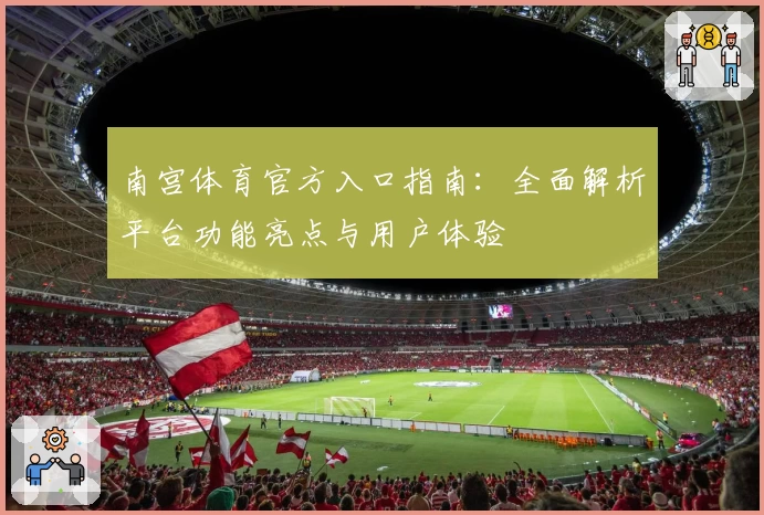 南宫体育官方入口指南：全面解析平台功能亮点与用户体验