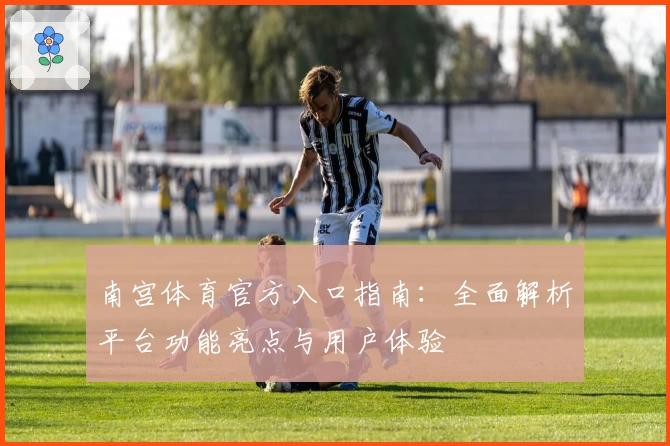 南宫体育官方入口指南：全面解析平台功能亮点与用户体验