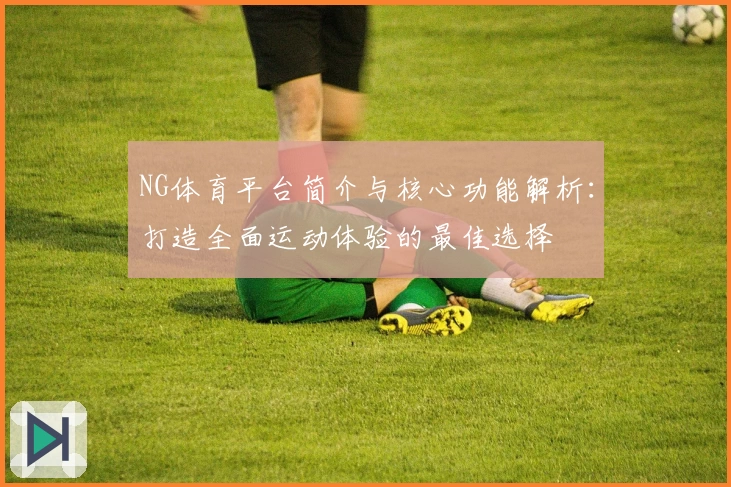 NG体育平台简介与核心功能解析：打造全面运动体验的最佳选择