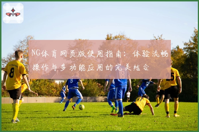 NG体育网页版使用指南：体验流畅操作与多功能应用的完美结合