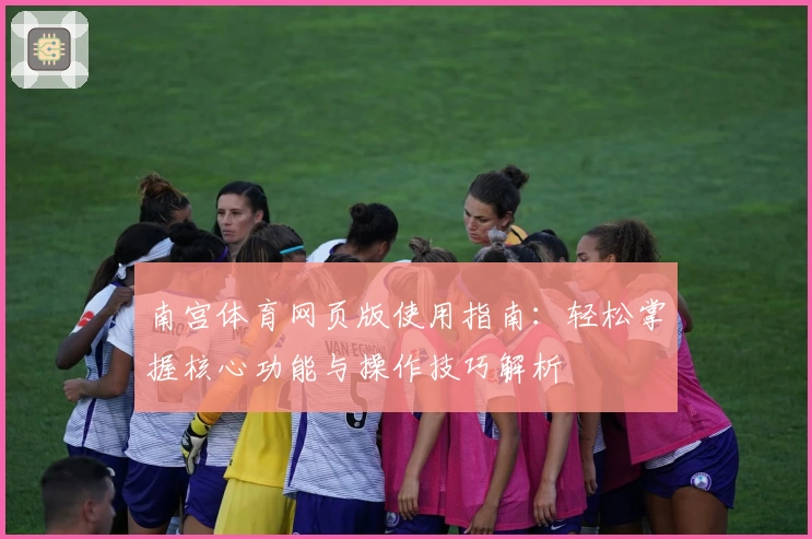 南宫体育网页版使用指南：轻松掌握核心功能与操作技巧解析