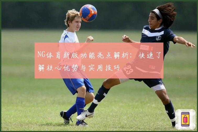 NG体育新版功能亮点解析：快速了解核心优势与实用技巧