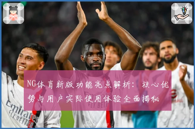 NG体育新版功能亮点解析：核心优势与用户实际使用体验全面揭秘
