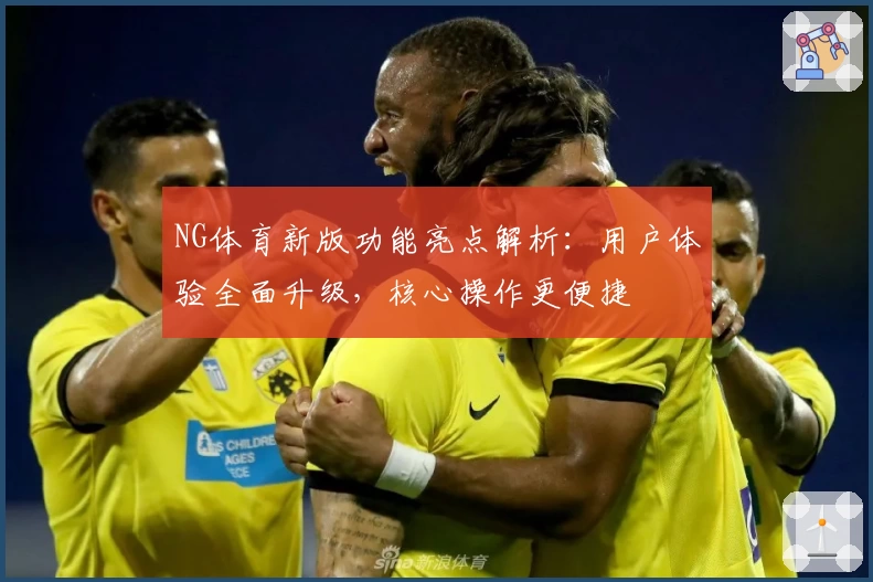 NG体育新版功能亮点解析：用户体验全面升级，核心操作更便捷