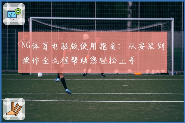 NG体育电脑版使用指南：从安装到操作全流程帮助您轻松上手