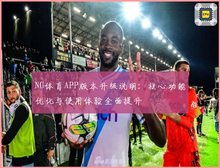 NG体育APP版本升级说明：核心功能优化与使用体验全面提升