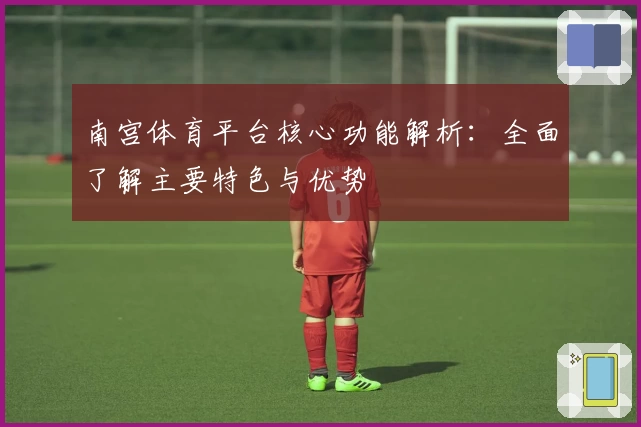 南宫体育平台核心功能解析：全面了解主要特色与优势