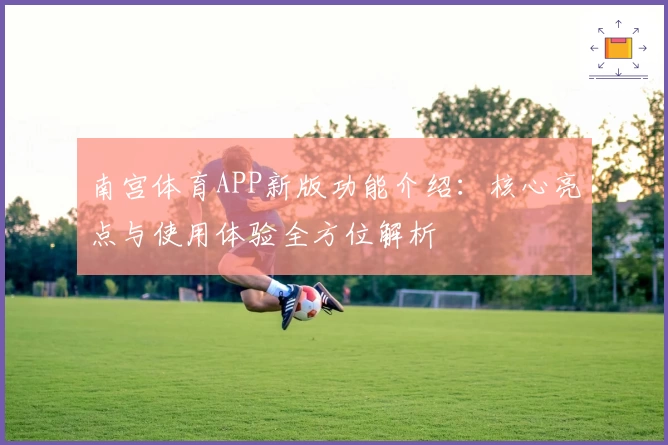 南宫体育APP新版功能介绍：核心亮点与使用体验全方位解析