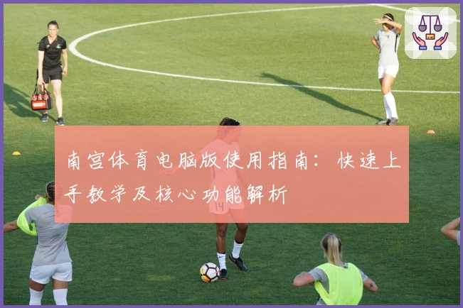 南宫体育电脑版使用指南：快速上手教学及核心功能解析