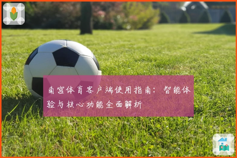 南宫体育客户端使用指南：智能体验与核心功能全面解析