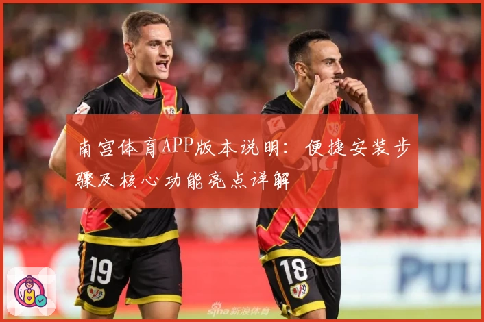 南宫体育APP版本说明：便捷安装步骤及核心功能亮点详解