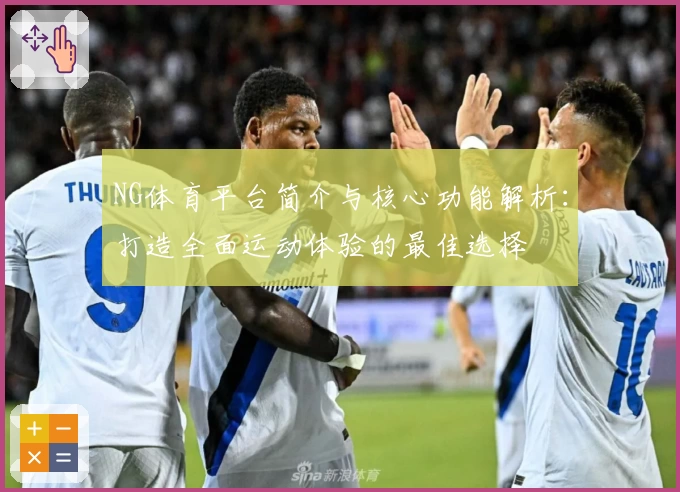 NG体育平台简介与核心功能解析：打造全面运动体验的最佳选择