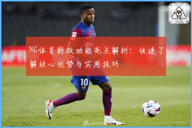 NG体育新版功能亮点解析：快速了解核心优势与实用技巧