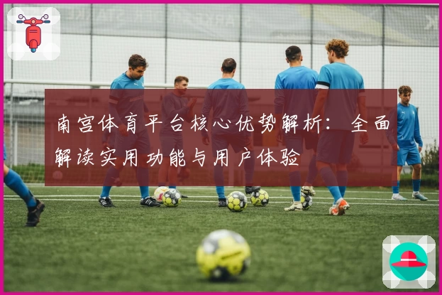 南宫体育平台核心优势解析：全面解读实用功能与用户体验