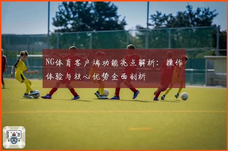 NG体育客户端功能亮点解析：操作体验与核心优势全面剖析